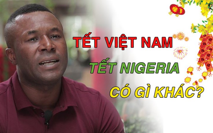 Cựu tiền đạo Amaobi so sánh sự khác biệt giữa Tết Việt Nam và Nigeria