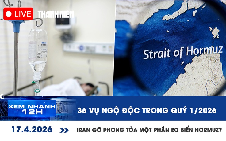 Xem nhanh 12h: 36 vụ ngộ độc trong quý 1/2026 | Iran gỡ phong tỏa một phần eo biển Hormuz?