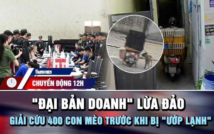 Chuyển động 12h: Bên trong 'đại bản doanh' của nhóm lừa đảo | Giải cứu 400 con mèo trước khi bị 'ướp lạnh'