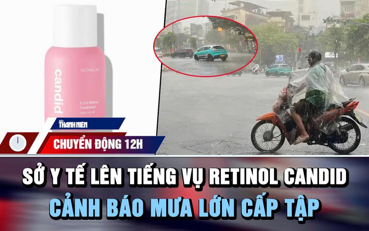 Chuyển động 12h: Sở Y tế TP.HCM lên tiếng vụ 'lùm xùm' Retinol Candid | Cảnh báo mưa lớn cấp tập
