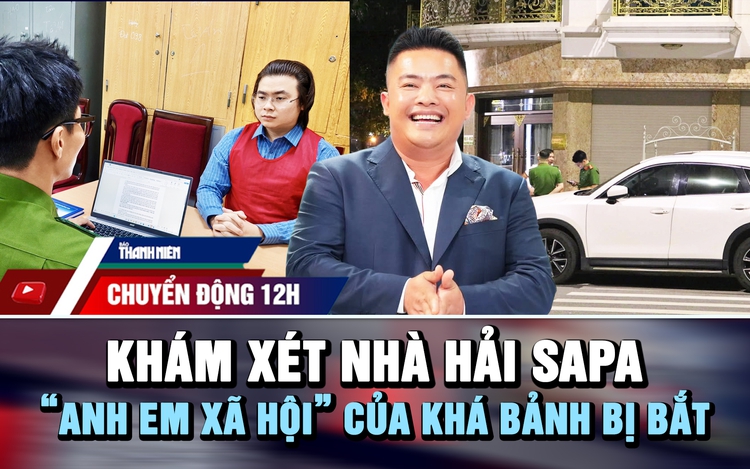 Chuyển động 12h: Khám xét nhà Hải SaPa | ‘Anh em xã hội’ của Khá Bảnh bị bắt