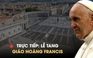 TRỰC TIẾP: Lễ an táng Giáo hoàng Francis từ Vatican