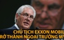 Chủ tịch Exxon Mobil được đề cử làm Ngoại trưởng Mỹ