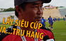HLV Trần Minh Chiến quyết lấy Siêu cúp và cố gắng trụ hạng V-League