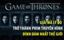 Giải mã lý do Game of Thrones trở thành phim truyền hình đình đám nhất thế giới