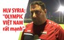 HLV của Syria đã nghiên cứu kỹ và đánh giá cao Olympic Việt Nam