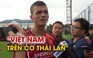 Tân binh của HLV Park: 'Việt Nam trên cơ Thái Lan rất nhiều'