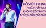 Hồ Việt Trung: “Nếu thấy ca sĩ không có tâm thì đừng mời nữa“