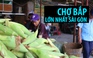 Độc đáo chợ bắp lớn nhất Sài Gòn