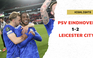 Highlights PSV Eindhoven 1-2 Leicester City: Đại diện của Anh giành quyền đi tiếp