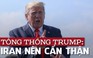 Tổng thống Trump lên tiếng cảnh cáo: Iran nên ‘cẩn thận’